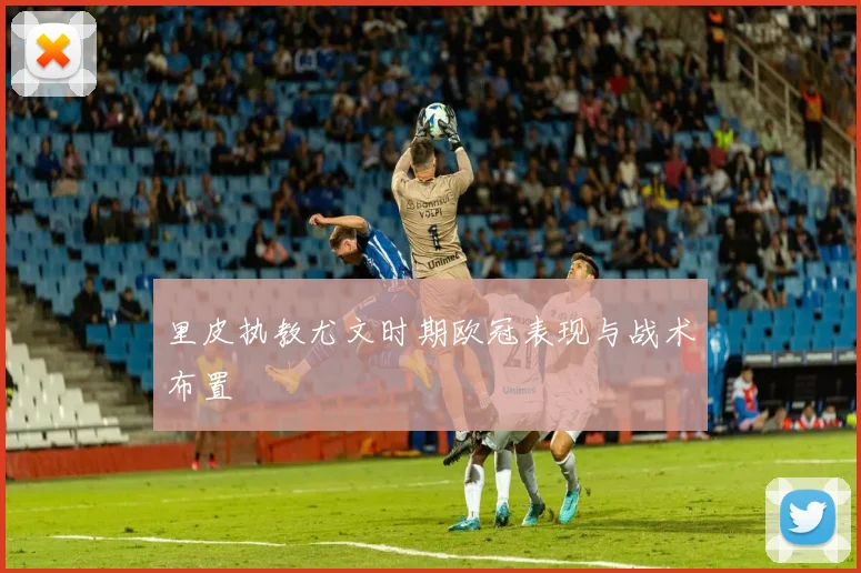 里皮执教尤文时期欧冠表现与战术布置