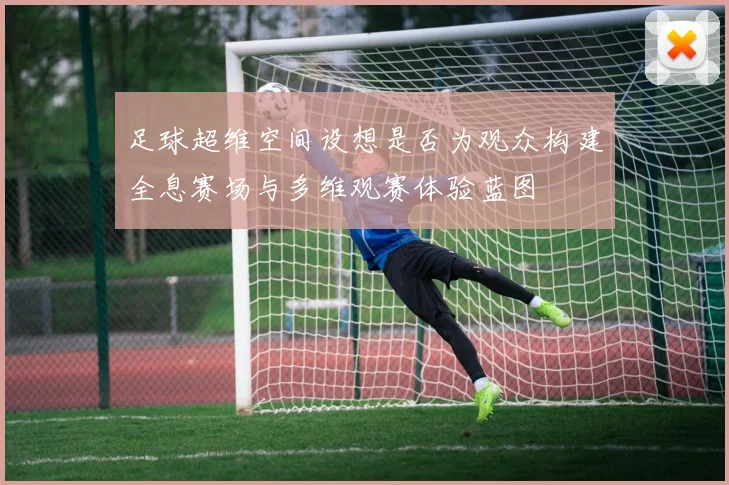 足球超维空间设想是否为观众构建全息赛场与多维观赛体验蓝图