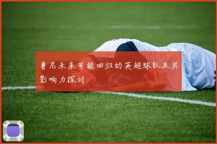 鲁尼未来可能回归的英超球队及其影响力探讨