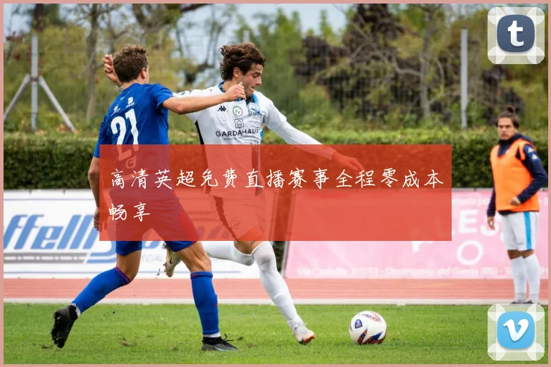 高清英超免费直播赛事全程零成本畅享