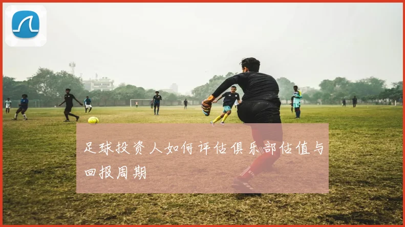 足球投资人如何评估俱乐部估值与回报周期