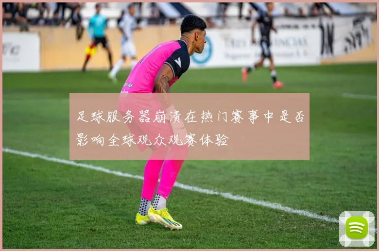 足球服务器崩溃在热门赛事中是否影响全球观众观赛体验