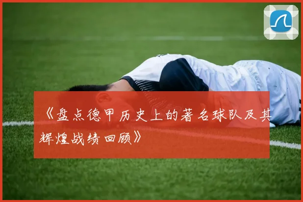 《盘点德甲历史上的著名球队及其辉煌战绩回顾》