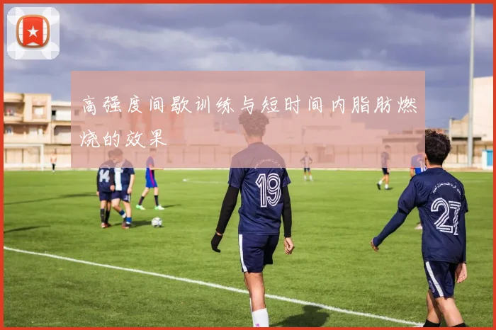 高强度间歇训练与短时间内脂肪燃烧的效果