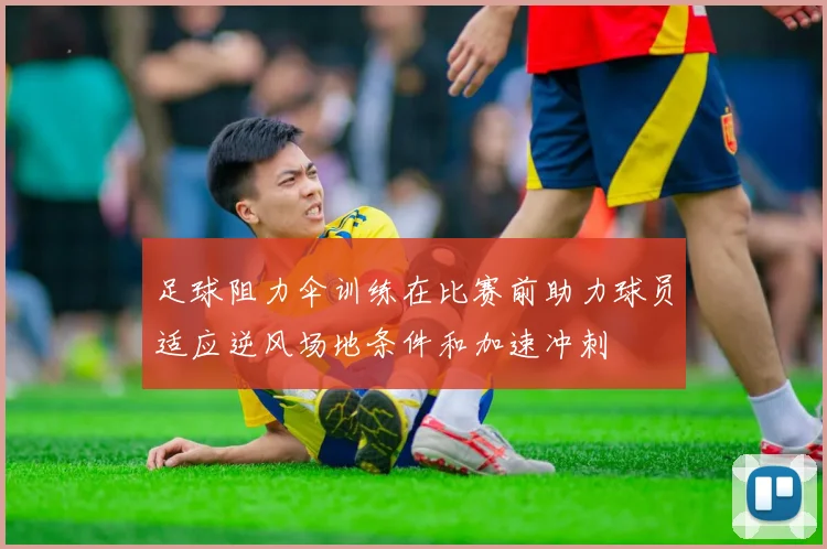 足球阻力伞训练在比赛前助力球员适应逆风场地条件和加速冲刺